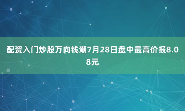 配资入门炒股万向钱潮7月28日盘中最高价报8.08元