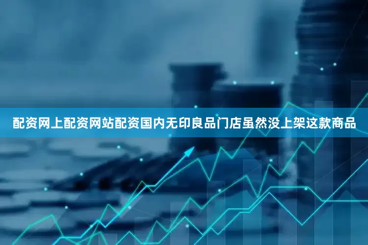 配资网上配资网站配资国内无印良品门店虽然没上架这款商品