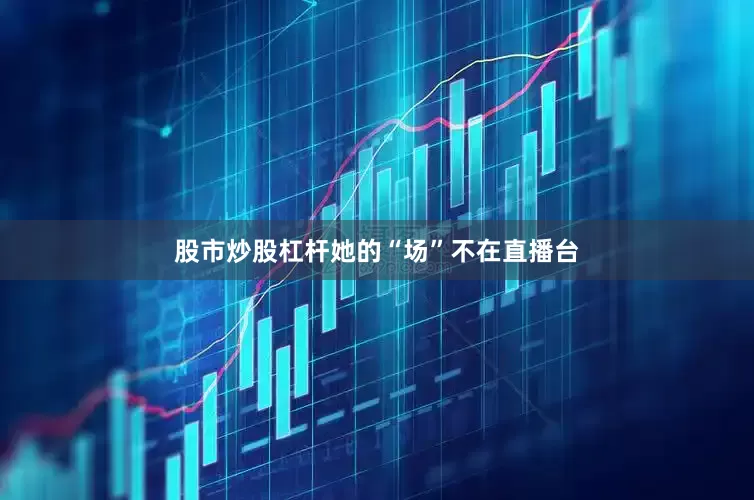 股市炒股杠杆她的“场”不在直播台