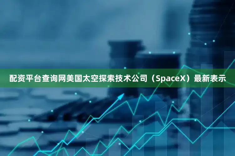配资平台查询网美国太空探索技术公司（SpaceX）最新表示