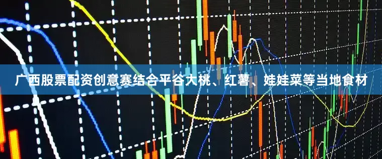 广西股票配资创意赛结合平谷大桃、红薯、娃娃菜等当地食材