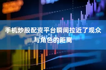 手机炒股配资平台瞬间拉近了观众与角色的距离