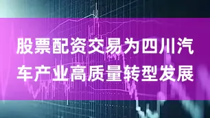 股票配资交易为四川汽车产业高质量转型发展