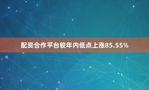 配资合作平台较年内低点上涨85.55%