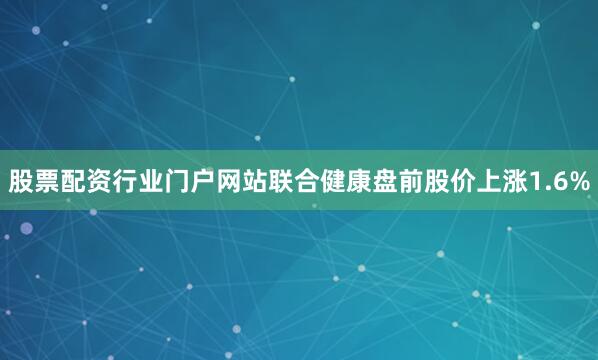 股票配资行业门户网站联合健康盘前股价上涨1.6%