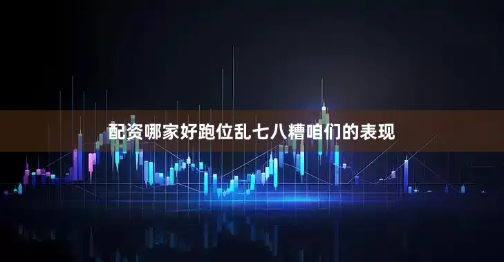 配资哪家好跑位乱七八糟咱们的表现