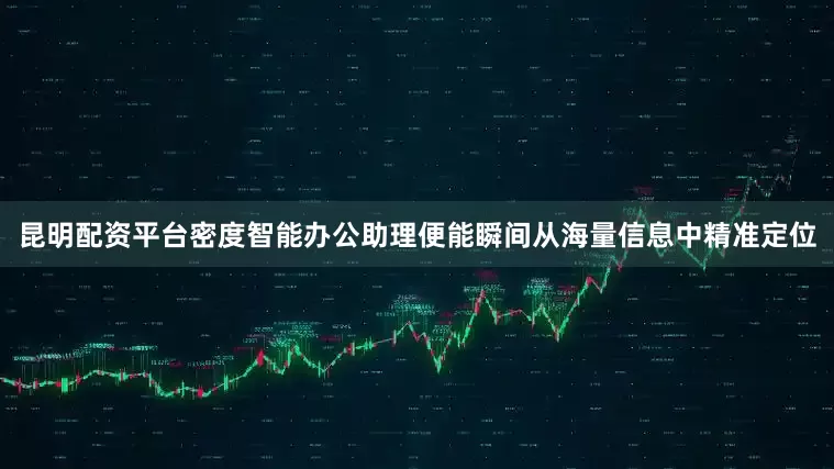 昆明配资平台密度智能办公助理便能瞬间从海量信息中精准定位