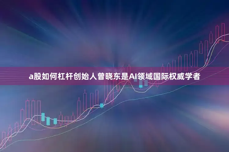 a股如何杠杆创始人曾晓东是AI领域国际权威学者