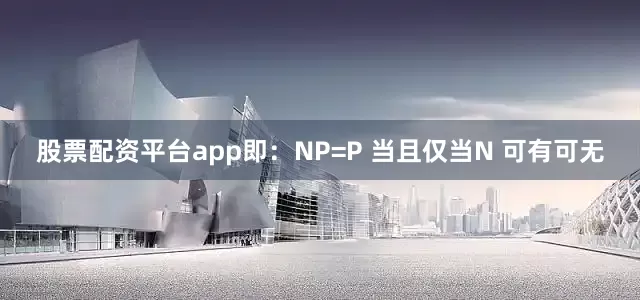 股票配资平台app即：NP=P 当且仅当N 可有可无