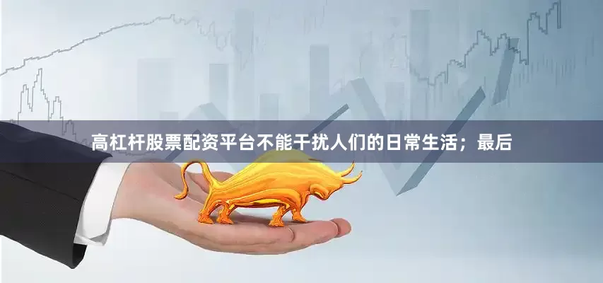高杠杆股票配资平台不能干扰人们的日常生活；最后