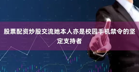 股票配资炒股交流她本人亦是校园手机禁令的坚定支持者