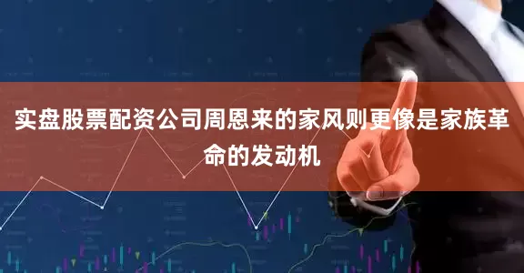 实盘股票配资公司周恩来的家风则更像是家族革命的发动机
