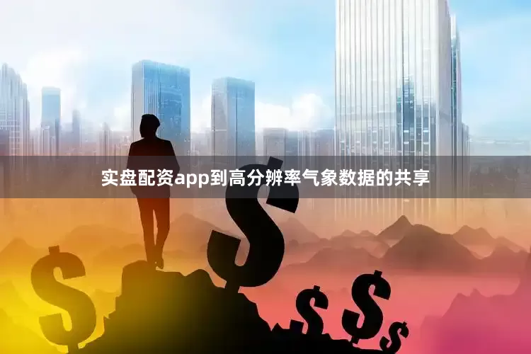 实盘配资app到高分辨率气象数据的共享