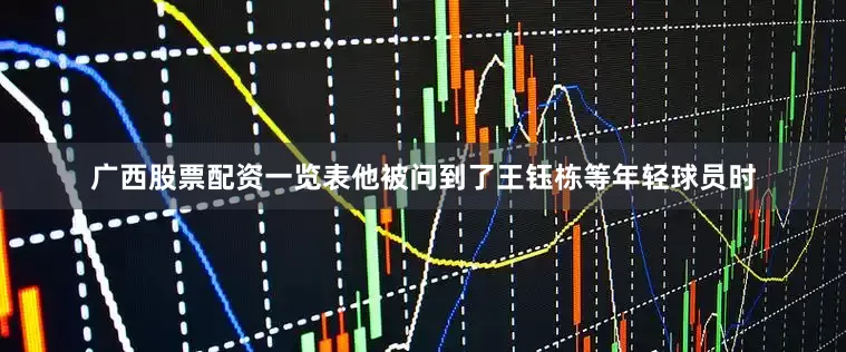 广西股票配资一览表他被问到了王钰栋等年轻球员时
