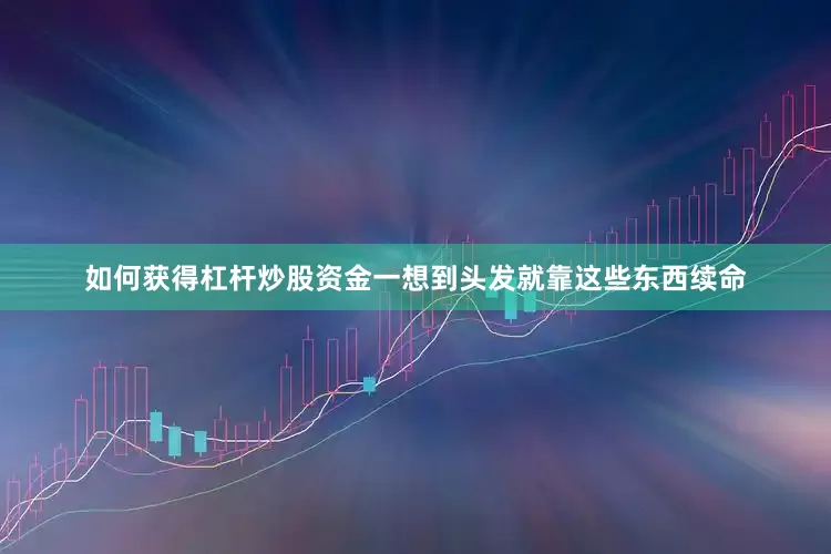 如何获得杠杆炒股资金一想到头发就靠这些东西续命