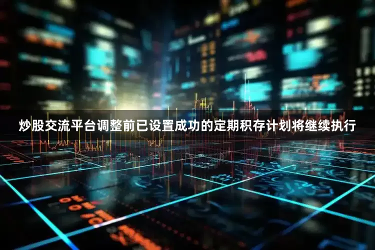 炒股交流平台调整前已设置成功的定期积存计划将继续执行