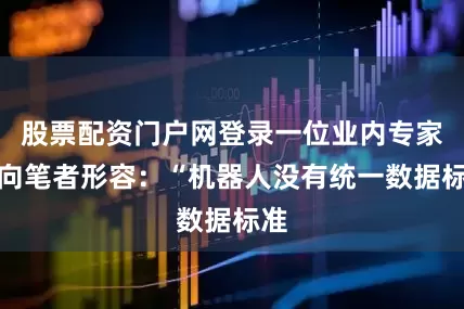 股票配资门户网登录一位业内专家曾向笔者形容：“机器人没有统一数据标准